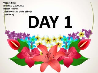 DAY 1
Prepared by:
MILDRED C. ARANAS
Master Teacher
Lucena West IV Elem. School
Lucena City
 