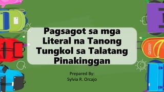 Pagsagot sa mga
Literal na Tanong
Tungkol sa Talatang
Pinakinggan
Prepared By:
Sylvia R. Orcajo
 