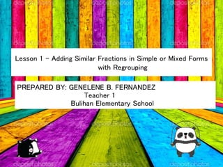 Lesson 1 - Adding Similar Fractions in Simple or Mixed Forms
with Regrouping
PREPARED BY: GENELENE B. FERNANDEZ
Teacher 1
Bulihan Elementary School
 