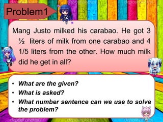 Mang Justo milked his carabao. He got 3
½ liters of milk from one carabao and 4
1/5 liters from the other. How much milk
d...
