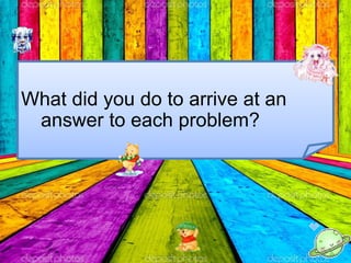 What did you do to arrive at an
answer to each problem?
 