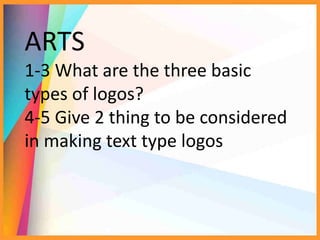 ARTS
1-3 What are the three basic
types of logos?
4-5 Give 2 thing to be considered
in making text type logos
 