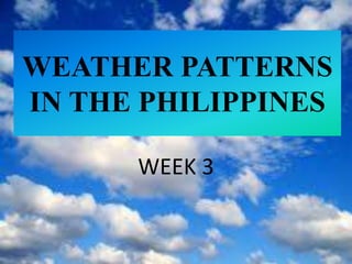 WEATHER PATTERNS
IN THE PHILIPPINES
WEEK 3
 