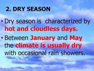 2. DRY SEASON
• Dry season is characterized by
hot and cloudless days.
• Between January and May
the climate is usually dry
with occasional rain showers.
 