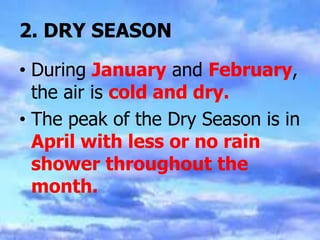 2. DRY SEASON
• During January and February,
the air is cold and dry.
• The peak of the Dry Season is in
April with less or no rain
shower throughout the
month.
 