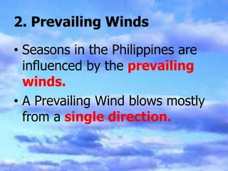 2. Prevailing Winds
• Seasons in the Philippines are
influenced by the prevailing
winds.
• A Prevailing Wind blows mostly
from a single direction.
 