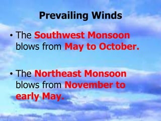 Prevailing Winds
• The Southwest Monsoon
blows from May to October.
• The Northeast Monsoon
blows from November to
early May.
 