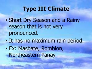 Type III Climate
• Short Dry Season and a Rainy
season that is not very
pronounced.
• It has no maximum rain period.
• Ex: Masbate, Romblon,
Northeastern Panay
 