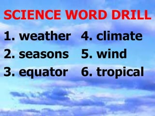 SCIENCE WORD DRILL
1. weather 4. climate
2. seasons 5. wind
3. equator 6. tropical
 