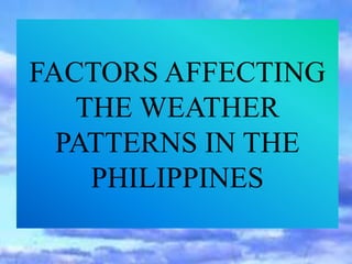 FACTORS AFFECTING
THE WEATHER
PATTERNS IN THE
PHILIPPINES
 