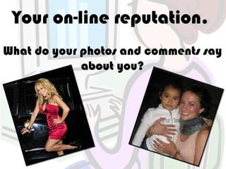 Your on-line reputation.
What do your photos and comments say
             about you?
 