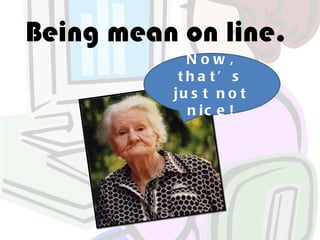 Being mean on line.
            Now,
           tha t’ s
          ju s t n o t
            n ic e !
 