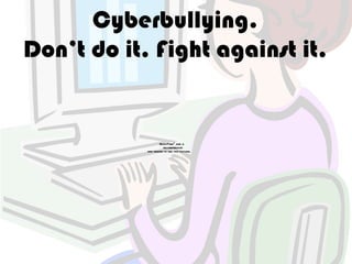 Cyberbullying.
Don’t do it. Fight against it.


                    QuickTimeª and a
                      decompressor
            are needed to see this picture.
 