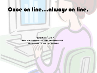 Once on line…always on line.



                 QuickTimeª and a
    Apple Intermediate Codec decompressor
         are needed to see this picture.
 