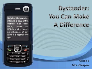 Bystander: You Can Make A Difference Bullying S behavrdatsintendD 2 cauZmNtL distress n.orfizikL harm, exists ina R/Ship n wich there's an imbalance of pwr n str, n S repEtedovrtym Grade 6 Mrs. Glasgow 
