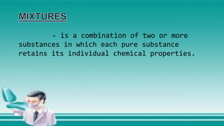 - is a combination of two or more
substances in which each pure substance
retains its individual chemical properties.
 