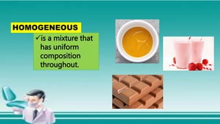 is a mixture that
has uniform
composition
throughout.
HOMOGENEOUS
 