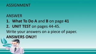 ASSIGNMENT
ANSWER
1. What To Do A and B on page 41
2. UNIT TEST on pages 44-45.
Write your answers on a piece of paper.
ANSWERS ONLY!
 