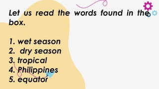 Let us read the words found in the
box.
1. wet season
2. dry season
3. tropical
4. Philippines
5. equator
 
