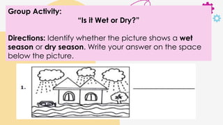Group Activity:
“Is it Wet or Dry?”
Directions: Identify whether the picture shows a wet
season or dry season. Write your answer on the space
below the picture.
 