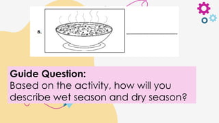 Guide Question:
Based on the activity, how will you
describe wet season and dry season?
 