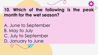 10. Which of the following is the peak
month for the wet season?
A. June to September
B. May to July
C. July to September
D. January to June
 