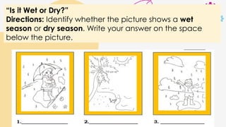 “Is it Wet or Dry?”
Directions: Identify whether the picture shows a wet
season or dry season. Write your answer on the space
below the picture.
 