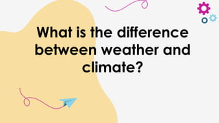 What is the difference
between weather and
climate?
 