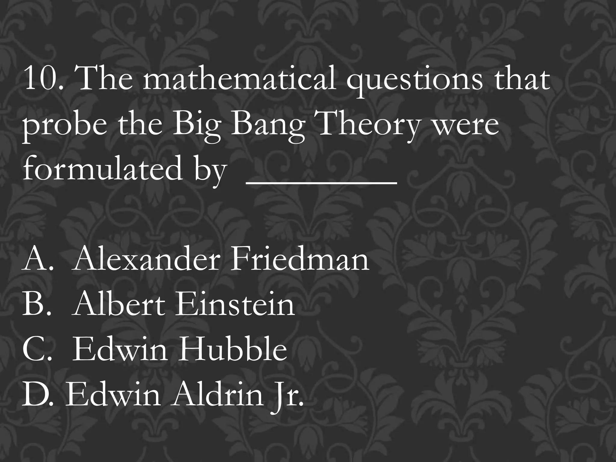 10. The mathematical questions that
probe the Big Bang Theory were
formulated by ________
A. Alexander Friedman
B. Albert Einstein
C. Edwin Hubble
D. Edwin Aldrin Jr.
 