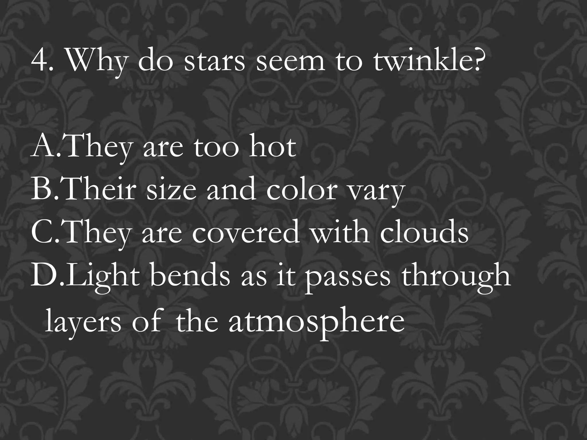 4. Why do stars seem to twinkle?
A.They are too hot
B.Their size and color vary
C.They are covered with clouds
D.Light bends as it passes through
layers of the atmosphere
 
