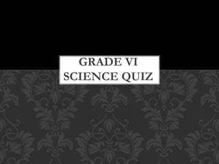 GRADE VI
SCIENCE QUIZ
 