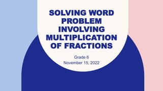 SOLVING WORD
PROBLEM
INVOLVING
MULTIPLICATION
OF FRACTIONS
Grade 6
November 15, 2022
 