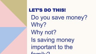 LET’S DO THIS!
Do you save money?
Why?
Why not?
Is saving money
important to the
 