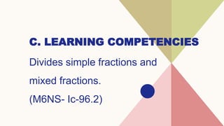 C. LEARNING COMPETENCIES
Divides simple fractions and
mixed fractions.
(M6NS- Ic-96.2)
 