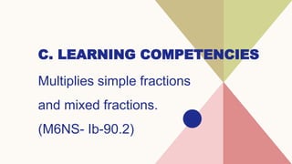 C. LEARNING COMPETENCIES
Multiplies simple fractions
and mixed fractions.
(M6NS- Ib-90.2)
 