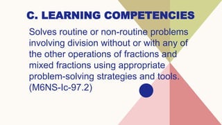 C. LEARNING COMPETENCIES
Solves routine or non-routine problems
involving division without or with any of
the other operations of fractions and
mixed fractions using appropriate
problem-solving strategies and tools.
(M6NS-Ic-97.2)
 
