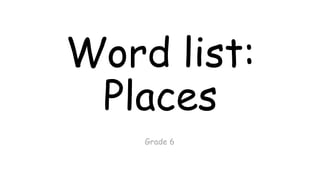 Word list:
Places
Grade 6

 
