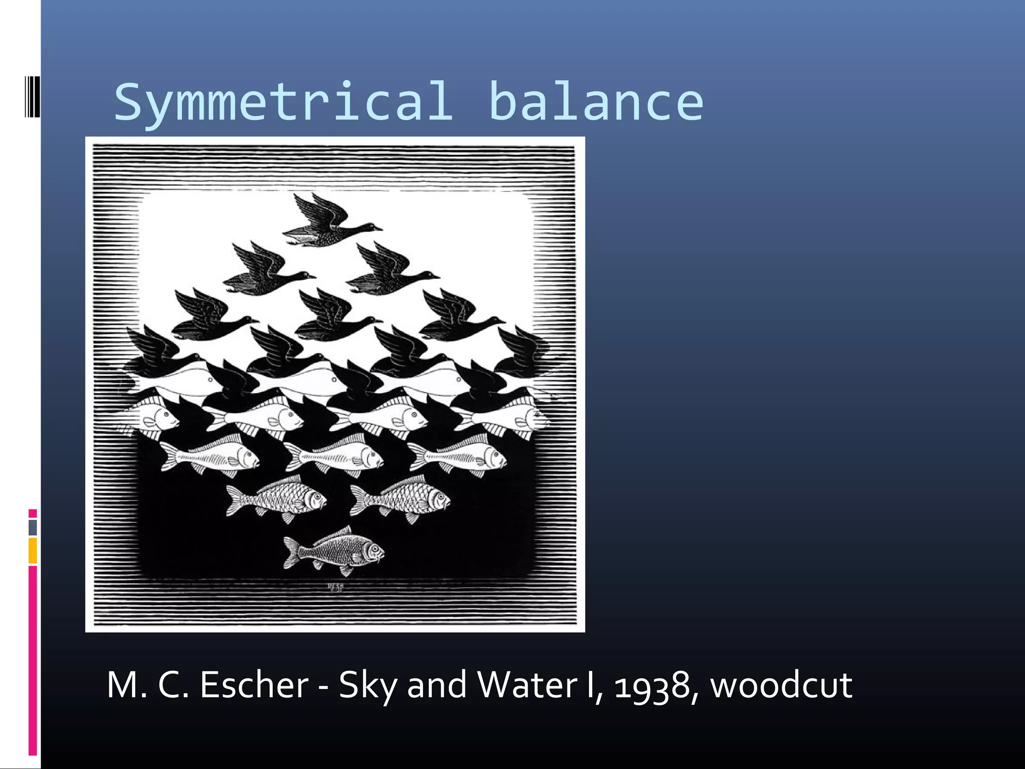 Symmetrical balance
M. C. Escher - Sky and Water I, 1938, woodcut