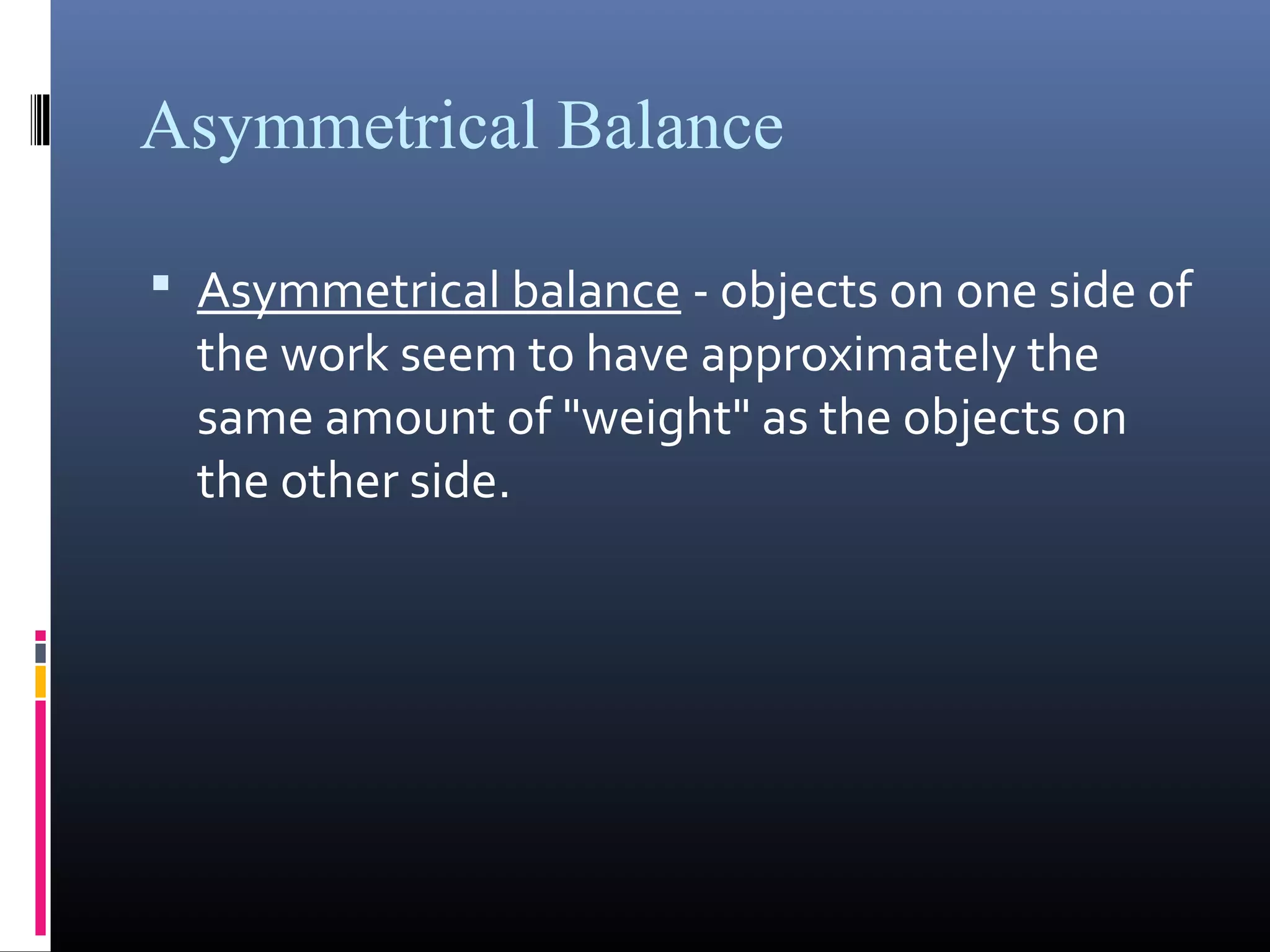 Asymmetrical Balance
Asymmetrical balance - objects on one side of
the work seem to have approximately the
same amount of "weight" as the objects on
the other side.