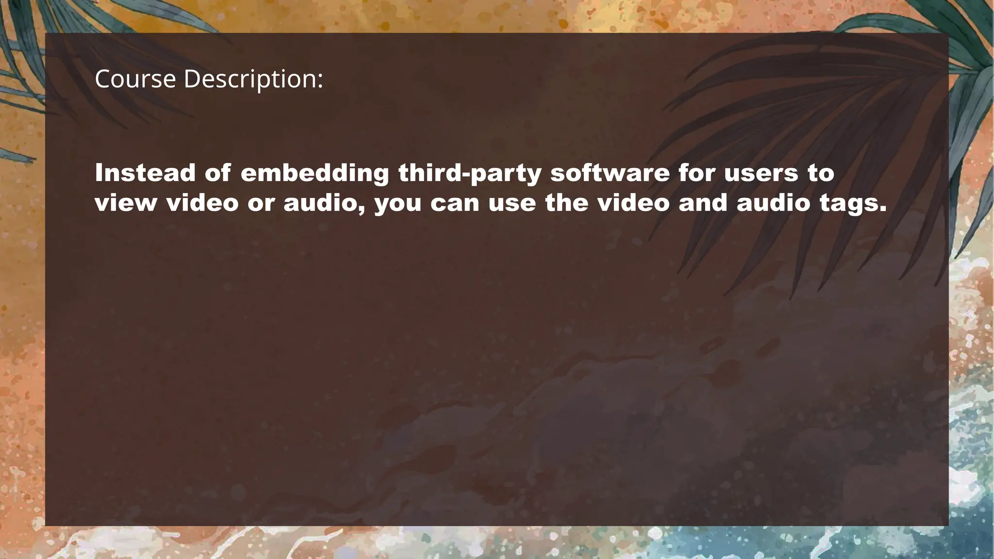 Course Description:
Instead of embedding third-party software for users to
view video or audio, you can use the video and audio tags.
 