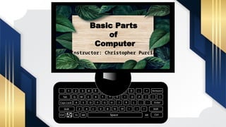 Alt Ctrl
Ctrl fn Alt
Shift
Caps Lock
Tab
` 1 2 4 5 6 7 0
8 9 - = Backspace
Enter
Shift
I
[ ]
‘
;
L
D F G H J K
E
W
Q
A S
O
I
U
Y
T
R
V
C
X
Z
P
<
M
N
B ?
>
Space
3
Basic Parts
of
Computer
Instructor: Christopher Purcia
 