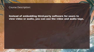 Course Description:
Instead of embedding third-party software for users to
view video or audio, you can use the video and audio tags.
 