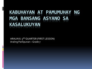 KABUHAYAN AT PAMUMUHAY NG
MGA BANSANG ASYANO SA
KASALUKUYAN
ARALIN 6: 3RD QUARTER (FIRST LESSON)
Araling Panlipunan – Grade 7
 