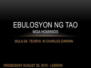 MULA SA TEORYA NI CHARLES DARWIN
EBULOSYON NG TAO
MGA HOMINIDS
WEDNESDAY AUGUST 26, 2015 - LESSON
 