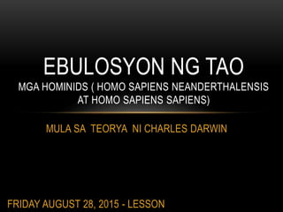 MULA SA TEORYA NI CHARLES DARWIN
EBULOSYON NG TAO
MGA HOMINIDS ( HOMO SAPIENS NEANDERTHALENSIS
AT HOMO SAPIENS SAPIENS)
FRIDAY AUGUST 28, 2015 - LESSON
 