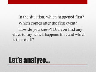 Let’s analyze…
In the situation, which happened first?
Which comes after the first event?
How do you know? Did you find any
clues to say which happens first and which
is the result?
 