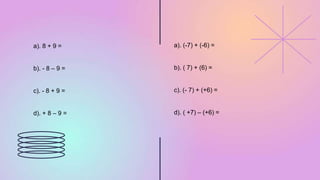 a). 8 + 9 =
b). - 8 – 9 =
c). - 8 + 9 =
d). + 8 – 9 =
a). (-7) + (-6) =
b). ( 7) + (6) =
c). (- 7) + (+6) =
d). ( +7) – (+6) =
 