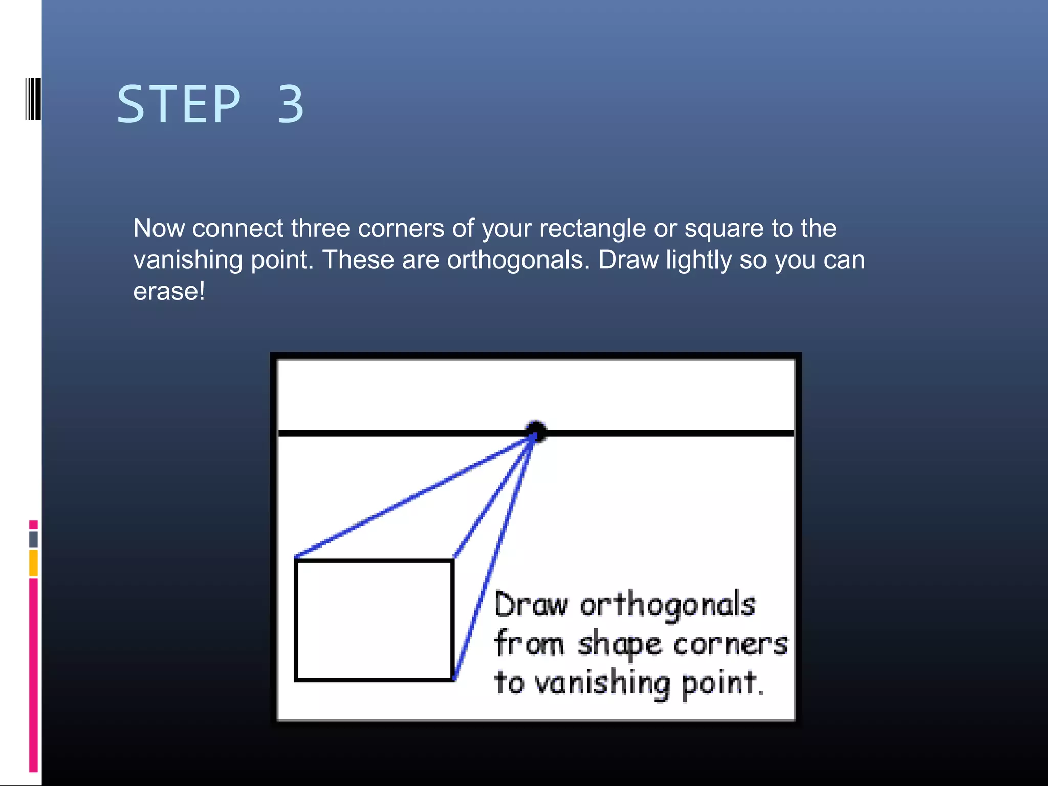 STEP 3
Now connect three corners of your rectangle or square to the
vanishing point. These are orthogonals. Draw lightly so you can
erase!
 