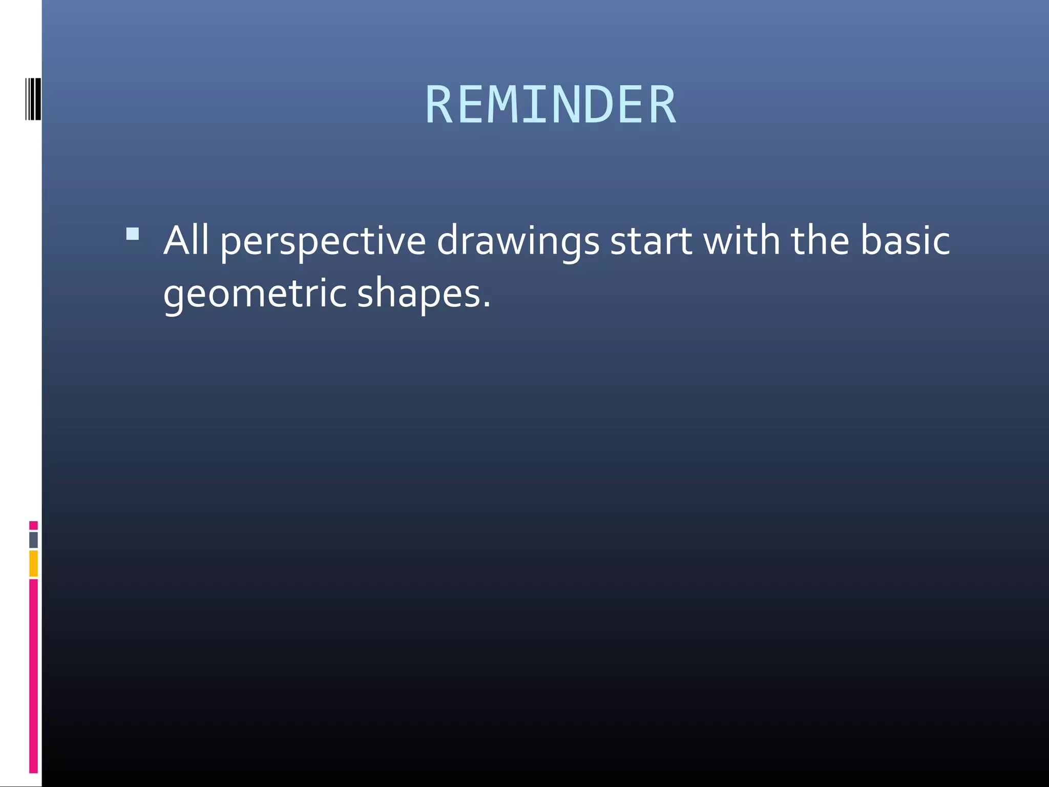 REMINDER
 All perspective drawings start with the basic
geometric shapes.
 