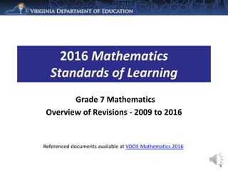 Grade 7 Mathematics
Overview of Revisions - 2009 to 2016
2016 Mathematics
Standards of Learning
1
Referenced documents available at VDOE Mathematics 2016
 